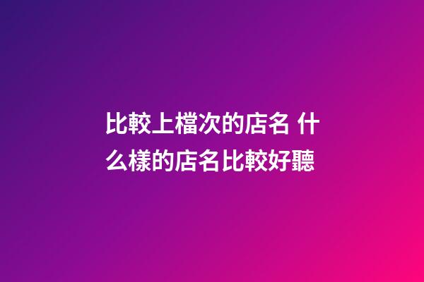 比較上檔次的店名 什么樣的店名比較好聽-第1張-店鋪起名-玄機派